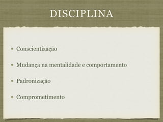 DISCIPLINA
Conscientização
Mudança na mentalidade e comportamento
Padronização
Comprometimento
 