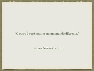 - Lama Padma Samten
“O outro é você mesmo em um mundo diferente.”
 