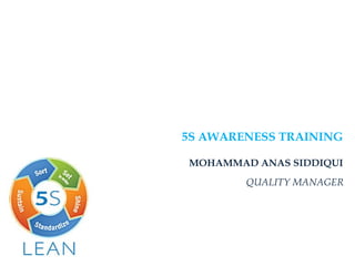 MOHAMMAD ANAS SIDDIQUI
QUALITY MANAGER
5S AWARENESS TRAINING
 