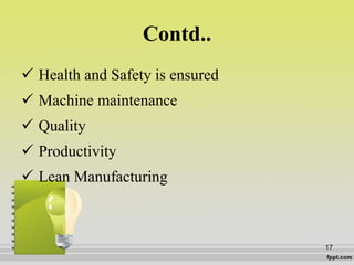 Contd..
 Health and Safety is ensured
 Machine maintenance
 Quality
 Productivity
 Lean Manufacturing
17
 