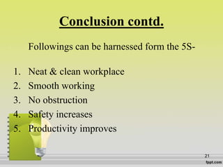 Conclusion contd.
Followings can be harnessed form the 5S-
1. Neat & clean workplace
2. Smooth working
3. No obstruction
4...
