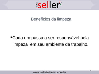 Benefícios da limpeza
Cada um passa a ser responsável pela
limpeza em seu ambiente de trabalho.
26
 