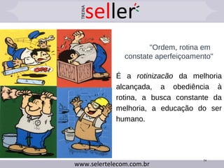 34
"Ordem, rotina em
constate aperfeiçoamento"
É a rotinizacão da melhoria
alcançada, a obediência à
rotina, a busca constante da
melhoria, a educação do ser
humano.
 
