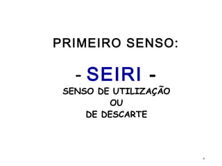 PRIMEIRO SENSO:
- SEIRI -
SENSO DE UTILIZAÇÃO
OU
DE DESCARTE
6
 