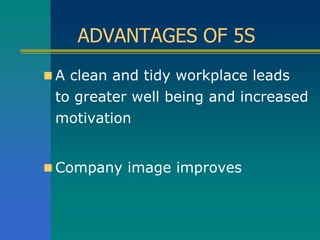 ADVANTAGES OF 5S
 A clean and tidy workplace leads
to greater well being and increased
motivation
 Company image improves
 