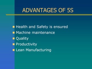 ADVANTAGES OF 5S
 Health and Safety is ensured
 Machine maintenance
 Quality
 Productivity
 Lean Manufacturing
 
