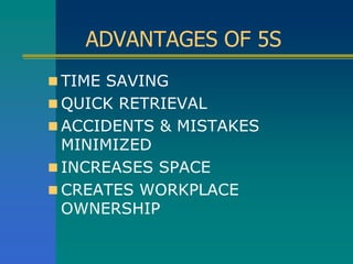 ADVANTAGES OF 5S
 TIME SAVING
 QUICK RETRIEVAL
 ACCIDENTS & MISTAKES
MINIMIZED
 INCREASES SPACE
 CREATES WORKPLACE
OWNERSHIP
 