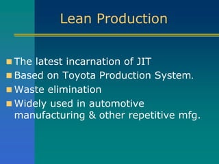 Lean Production
 The latest incarnation of JIT
 Based on Toyota Production System.
 Waste elimination
 Widely used in automotive
manufacturing & other repetitive mfg.
 