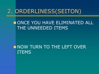 2. ORDERLINESS(SEITON)
 ONCE YOU HAVE ELIMINATED ALL
THE UNNEEDED ITEMS
 NOW TURN TO THE LEFT OVER
ITEMS
 