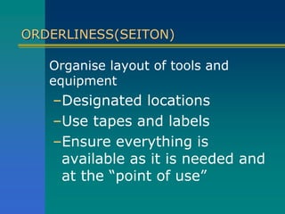 ORDERLINESS(SEITON)
Organise layout of tools and
equipment
–Designated locations
–Use tapes and labels
–Ensure everything is
available as it is needed and
at the “point of use”
 