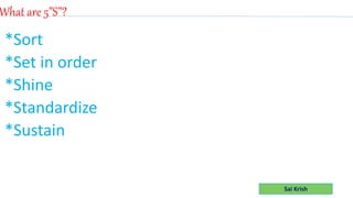 Sai Krish
What are 5”S”?
*Sort
*Set in order
*Shine
*Standardize
*Sustain
 