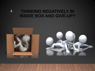 THINKING NEGATIVELY IN
INSIDE BOX AND GIVE-UP?
4
 
