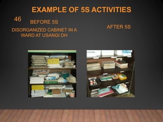 EXAMPLE OF 5S ACTIVITIES
BEFORE 5S
DISORGANIZED CABINET IN A
WARD AT USANGI DH
AFTER 5S
46
 