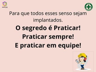 Para que todos esses senso sejam
implantados.
O segredo é Praticar!
Praticar sempre!
E praticar em equipe!
 