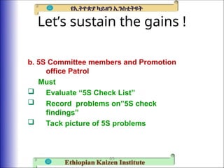 Let’s sustain the gains !
65
b. 5S Committee members and Promotion
office Patrol
Must
 Evaluate “5S Check List”
 Record problems on”5S check
findings”
 Tack picture of 5S problems
 