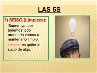 3) SEISO (Limpieza):
  Bueno, ya que
 tenemos todo
 ordenado vamos a
 mantenerlo limpio.
  Limpiar es quitar lo
 sucio de algo.
 