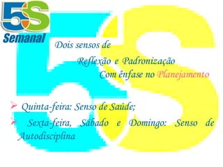 Dois sensos de  Reflexão e Padronização Com ênfase no  Planejamento Quinta-feira: Senso de Saúde; Sexta-feira, Sábado e Domingo: Senso de Autodisciplina Semanal 
