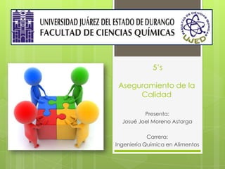 5’s
Aseguramiento de la
Calidad
Presenta:
Josué Joel Moreno Astorga
Carrera:
Ingeniería Química en Alimentos

 