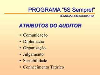 ATRIBUTOS DO AUDITOR
• Comunicação
• Diplomacia
• Organização
• Julgamento
• Sensibilidade
• Conhecimento Teórico
PROGRAMA “5S Sempre!”
TÉCNICAS EM AUDITORIA
 