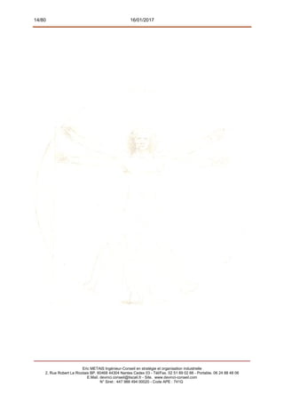 14/80 16/01/2017
Eric METAIS Ingénieur-Conseil en stratégie et organisation industrielle
2, Rue Robert Le Ricolais BP. 60468 44304 Nantes Cedex 03 - Tél/Fax. 02 51 89 02 66 - Portable. 06 24 88 48 06
E.Mail. devinci.conseil@tiscali.fr - Site. www.devinci-conseil.com
N° Siret : 447 988 494 00020 - Code APE : 741G
 