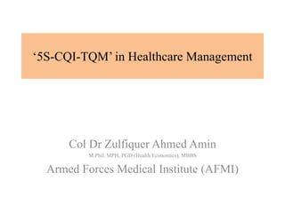 ‘5S-CQI-TQM’ in Healthcare Management
Col Dr Zulfiquer Ahmed Amin
M Phil, MPH, PGD (Health Economics), MBBS
Armed Forces Medical Institute (AFMI)
 