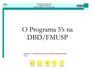 O Programa 5’s na DBD/FMUSP Equipe 5’s: Fabiola Rizzo Sanchez/Eliane Aparecida Souza Cruz 