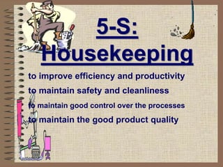 5-S:
Housekeeping
to improve efficiency and productivity
to maintain safety and cleanliness
to maintain good control over the processes
to maintain the good product quality
 