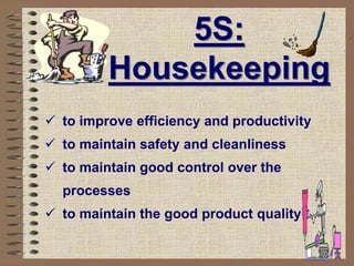 5S:
Housekeeping
 to improve efficiency and productivity
 to maintain safety and cleanliness
 to maintain good control over the
processes
 to maintain the good product quality
 