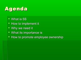 AgendaAgenda
 What is 5SWhat is 5S
 How to implement itHow to implement it
 Why we need itWhy we need it
 What its importance isWhat its importance is
 How to promote employee ownershipHow to promote employee ownership
 