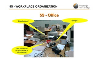 5S - WORKPLACE ORGANIZATION



      Distribution?           Danger?




   Can you focus
   on your work in
    such chaos?
 