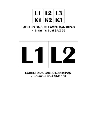 L1 L2 L3
K1 K2 K3
LABEL PADA SUIS LAMPU DAN KIPAS
- Britannic Bold SAIZ 36
L1L2LABEL PADA LAMPU DAN KIPAS
- Britannic Bold SAIZ 150
 