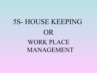 5S- HOUSE KEEPING
OR
WORK PLACE
MANAGEMENT
 