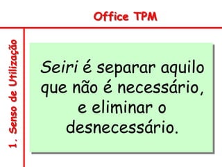 1.
Senso
de
Utilização Office TPM
Seiri é separar aquilo
que não é necessário,
e eliminar o
desnecessário.
 