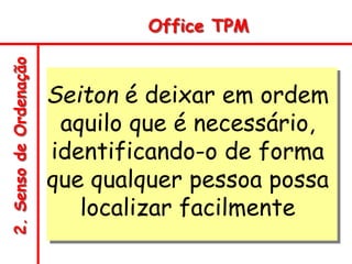 2.
Senso
de
Ordenação Office TPM
Seiton é deixar em ordem
aquilo que é necessário,
identificando-o de forma
que qualquer pessoa possa
localizar facilmente
 