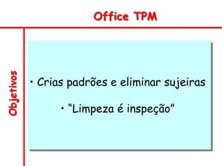 Objetivos Office TPM
• Crias padrões e eliminar sujeiras
• “Limpeza é inspeção”
 