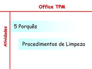 Atividades Office TPM
Procedimentos de Limpeza
5 Porquês
 