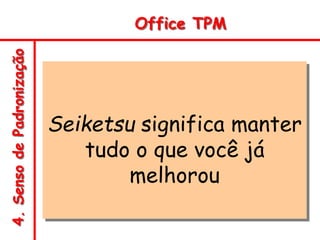 4.
Senso
de
Padronização Office TPM
Seiketsu significa manter
tudo o que você já
melhorou
 