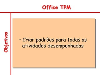 Objetivos Office TPM
• Criar padrões para todas as
atividades desempenhadas
 