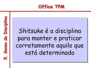 5.
Senso
de
Disciplina Office TPM
Shitsuke é a disciplina
para manter e praticar
corretamente aquilo que
está determinado
 