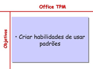 Objetivos Office TPM
• Criar habilidades de usar
padrões
 