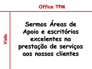 Visão
Sermos Áreas de
Apoio e escritórios
excelentes na
prestação de serviços
aos nossos clientes
Office TPM
 