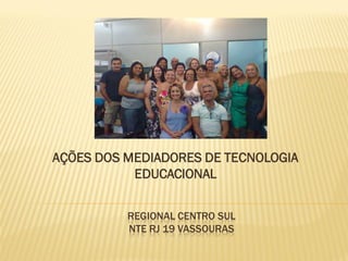REGIONAL CENTRO SUL
NTE RJ 19 VASSOURAS
AÇÕES DOS MEDIADORES DE TECNOLOGIA
EDUCACIONAL
 
