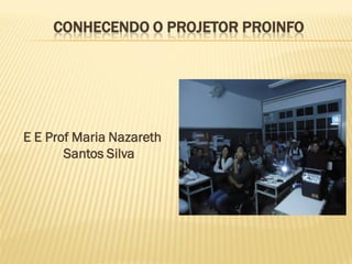 CONHECENDO O PROJETOR PROINFO
E E Prof Maria Nazareth
Santos Silva
 