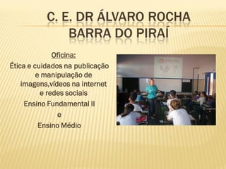 C. E. DR ÁLVARO ROCHA
BARRA DO PIRAÍ
Oficina:
Ética e cuidados na publicação
e manipulação de
imagens,vídeos na internet
e redes sociais
Ensino Fundamental II
e
Ensino Médio
 