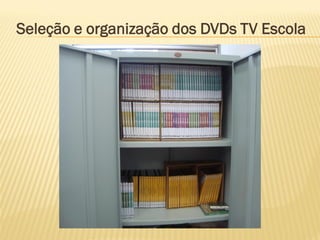 Seleção e organização dos DVDs TV Escola
 