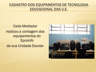 CADASTRO DOS EQUIPAMENTOS DE TECNOLOGIA
EDUCACIONAL DAS U.E.
Cada Mediador
realizou a contagem dos
equipamentos do
Eproinfo
de sua Unidade Escolar
 