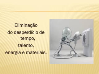 Eliminação
do desperdício de
tempo,
talento,
energia e materiais.
 
