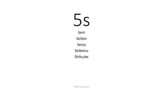 5sSeiri
Seiton
Seiso
Seiketsu
Shitsuke
©2015 by Riyanto
 