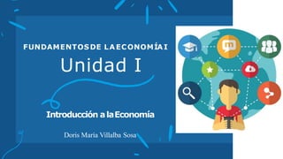 Unidad I
FUNDAMENTOS DE LA ECONOMÍA I I
Introducción alaEconomía
Doris María Villalba Sosa
 
