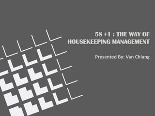 5S +1 : THE WAY OF
HOUSEKEEPING MANAGEMENT

        Presented By: Van Chiang
 